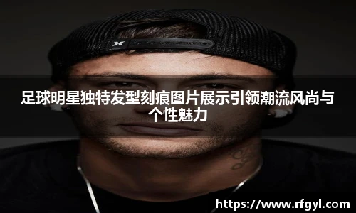 足球明星独特发型刻痕图片展示引领潮流风尚与个性魅力